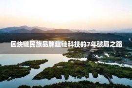 区块链民族品牌趣链科技的7年破局之路