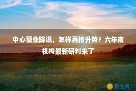 中心营业降温，怎样再拾升势？六年夜机构最新研判来了