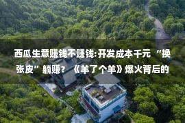 西瓜生意赚钱不赚钱:开发成本千元 “换张皮”躺赚？ 《羊了个羊》爆火背后的小程序游戏生意经令人关注