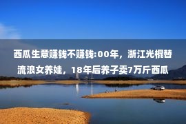 西瓜生意赚钱不赚钱:00年，浙江光棍替流浪女养娃，18年后养子卖7万斤西瓜实现警察梦