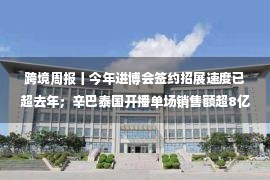 跨境周报丨今年进博会签约招展速度已超去年；辛巴泰国开播单场销售额超8亿；TikTok或将推出“全托管”模式