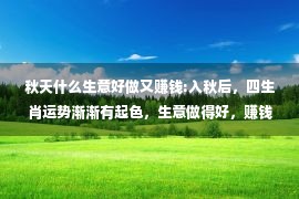 秋天什么生意好做又赚钱:入秋后，四生肖运势渐渐有起色，生意做得好，赚钱无压力