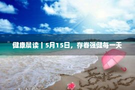 健康晨读丨5月15日，存眷强健每一天