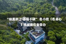 “味美浙江·百县千碗” 名小吃（名点心）挑战赛在金举办