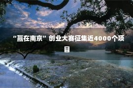 “赢在南京”创业大赛征集近4000个项目