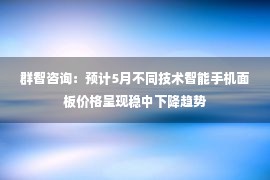 群智咨询：预计5月不同技术智能手机面板价格呈现稳中下降趋势