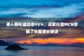 素人孵化成功率90%，这家抖音MCN掌握了长期增长秘诀