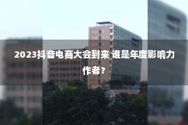 2023抖音电商大会到来 谁是年度影响力作者？