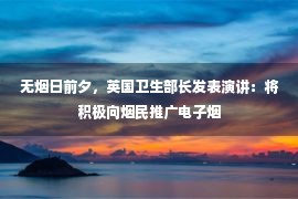 无烟日前夕，英国卫生部长发表演讲：将积极向烟民推广电子烟