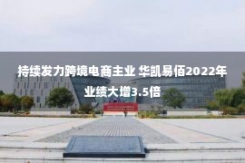 持续发力跨境电商主业 华凯易佰2022年业绩大增3.5倍