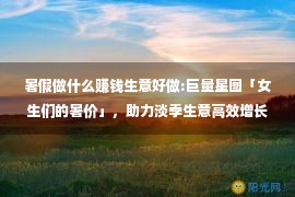 暑假做什么赚钱生意好做:巨量星图「女生们的暑价」，助力淡季生意高效增长