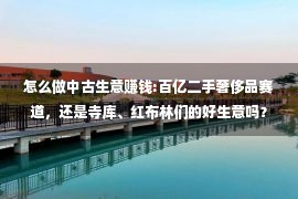 怎么做中古生意赚钱:百亿二手奢侈品赛道，还是寺库、红布林们的好生意吗？