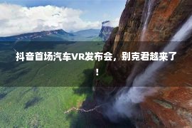 抖音首场汽车VR发布会，别克君越来了！