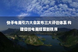 快手电商引力大会发布三大评估体系 构建信任电商经营新秩序