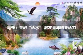 亳州：金融“活水” 激发青年创业活力