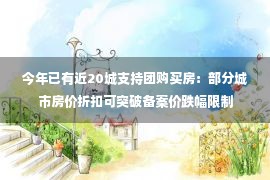 今年已有近20城支持团购买房：部分城市房价折扣可突破备案价跌幅限制