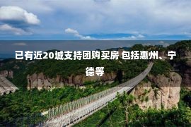 已有近20城支持团购买房 包括惠州、宁德等