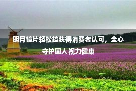 明月镜片轻松控获得消费者认可，全心守护国人视力健康