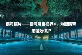 蔡司镜片——蔡司焕色视界X，为眼睛带来强效保护