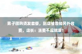 男子团购烫发套餐，到店被告知另外收费，店长：消费不起就滚！