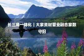 长三角一体化｜大家资材营业融合家数守旧