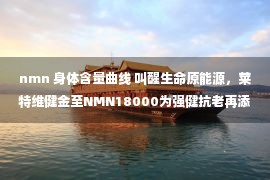 nmn 身体含量曲线 叫醒生命原能源，莱特维健金至NMN18000为强健抗老再添精品