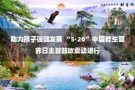 助力孩子强健发展 “5·20”中国粹生营养日主旨鼓吹震动进行