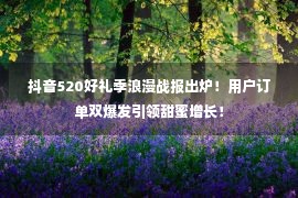 抖音520好礼季浪漫战报出炉！用户订单双爆发引领甜蜜增长！