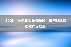 2023“乐享生活 乐在乐陵”城市品牌宣传推广周启幕