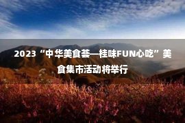 2023“中华美食荟—桂味FUN心吃”美食集市活动将举行