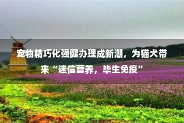 宠物精巧化强健办理成新潮，为猫犬带来“迷信营养，毕生免疫”