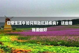 日常生活中如何预防肛肠疾病？ 这些措施要做好