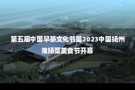 第五届中国早茶文化节暨2023中国扬州淮扬菜美食节开幕