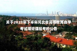 关于2023年下半年河北省高等教育自学考试理论课报考的公告