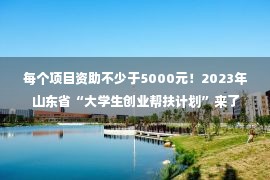 每个项目资助不少于5000元！2023年山东省“大学生创业帮扶计划”来了