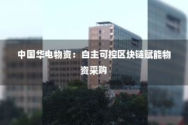 中国华电物资：自主可控区块链赋能物资采购