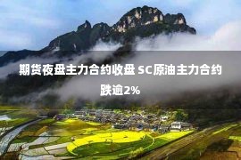 期货夜盘主力合约收盘 SC原油主力合约跌逾2%