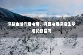 深耕全域兴趣电商，抖音电商探索生意增长新空间