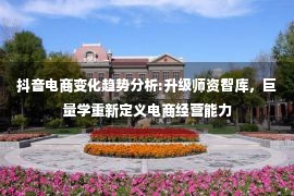 抖音电商变化趋势分析:升级师资智库，巨量学重新定义电商经营能力