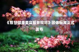 《智慧健康美容服务规范》团体标准正式发布