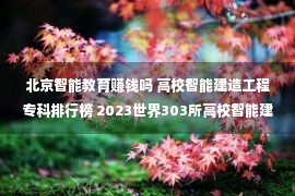 北京智能教育赚钱吗 高校智能建造工程专科排行榜 2023世界303所高校智能建造工程专科教训熏陶分析势力排行榜