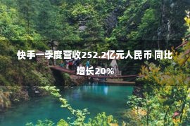 快手一季度营收252.2亿元人民币 同比增长20%