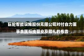 巨轮智能设施股份无限公司对付自力董事亲属短线营业及赔礼的布告