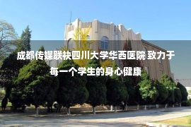 成都传媒联袂四川大学华西医院 致力于每一个学生的身心健康