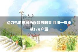 动力电池布局西移趋势明显 四川一省贡献1/6产量