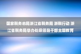 国家税务总局浙江省税务局 浙税行动 浙江省税务局举办处级领导干部主题教育读书班