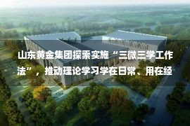 山东黄金集团探索实施“三微三学工作法”，推动理论学习学在日常、用在经常