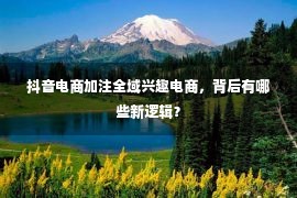 抖音电商加注全域兴趣电商，背后有哪些新逻辑？