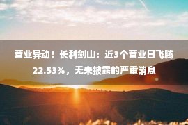 营业异动！长利剑山：近3个营业日飞腾22.53%，无未披露的严重消息