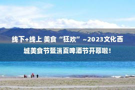 线下+线上 美食“狂欢”~2023文化西城美食节暨消夏啤酒节开幕啦！